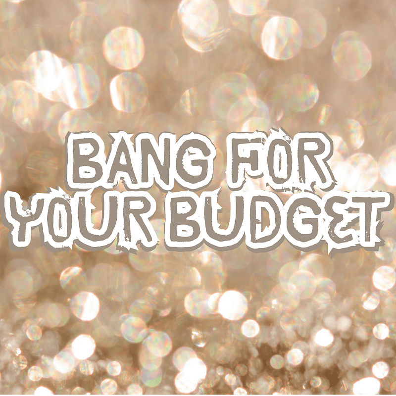 BANG for your BUDGET!